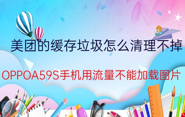 美团的缓存垃圾怎么清理不掉 OPPOA59S手机用流量不能加载图片，怎么设置？